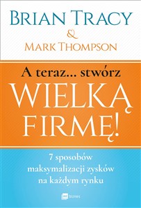 A teraz stwórz wielką firmę! 7 sposobów maksymalizacji zysków na każdym rynku