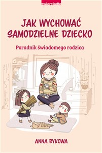 Jak wychować samodzielne dziecko Poradnik świadomego rodzica